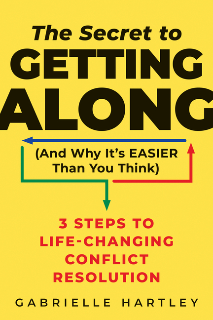 The Secret to Getting Along (and Why It's Easier Than You Think): 3 Steps to Life-Changing Conflict Resolution