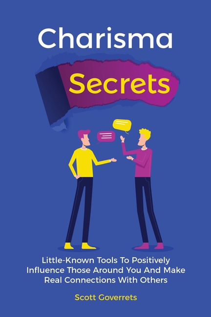 Charisma Secrets: Little-Known Tools To Positively Influence Those Around You And Make Real Connecti