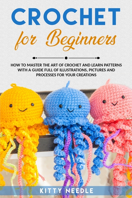 Crochet: FOR BEGINNERS How to Master the Art of CROCHET and Learn Patterns with a Guide Full of Illu