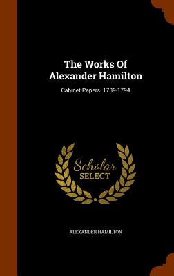 Works Of Alexander Hamilton: Cabinet Papers. 1789-1794