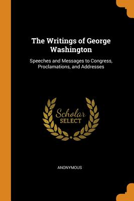 Writings of George Washington: Speeches and Messages to Congress, Proclamations, and Addresses