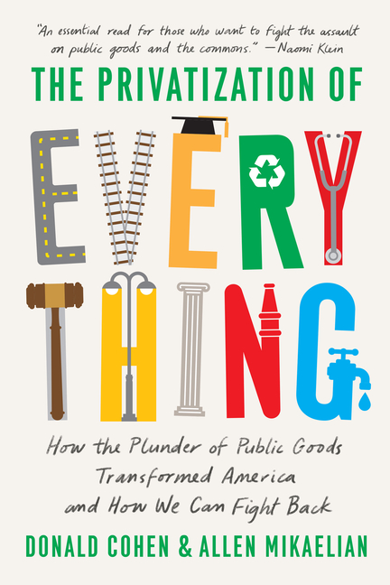 Privatization of Everything: How the Plunder of Public Goods Transformed America and How We Can Figh