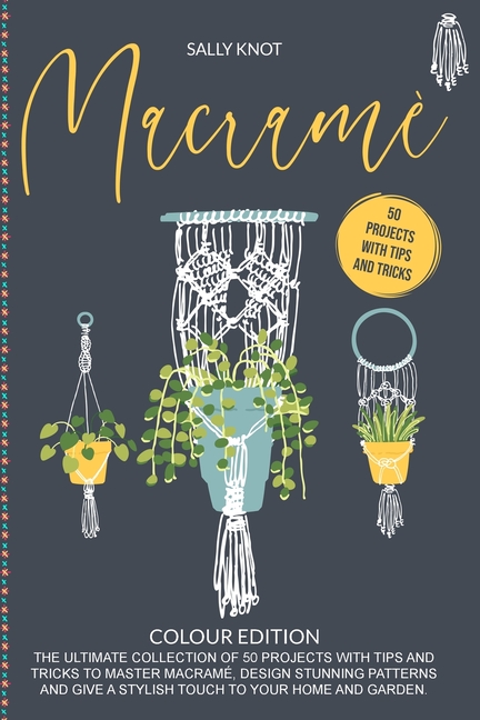  Macramé: The Ultimate Collection Of 50 Projects With Tips And Tricks To Master Macramé, Design Stunning Patterns And Give A Sty