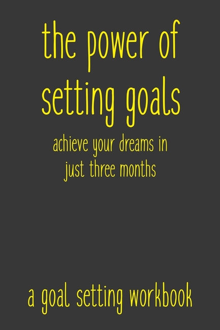 Power of Setting Goals Achieve Your Dreams In Just Three Months A Goal Setting Workbook: Take the Ch