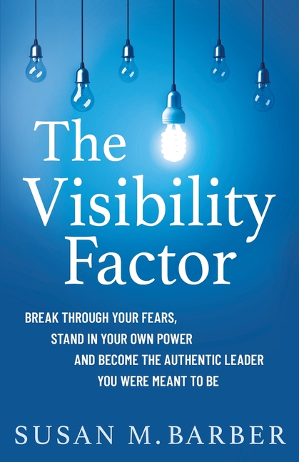 Visibility Factor: Break Through Your Fears, Stand In Your Own Power And Become The Authentic Leader