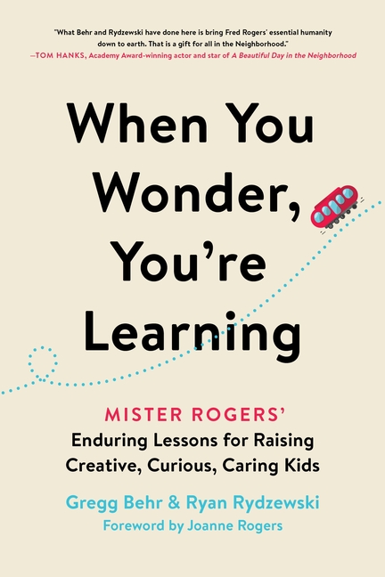 When You Wonder, You're Learning: Mister Rogers' Enduring Lessons for Raising Creative, Curious, Car