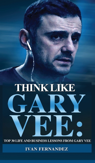 Think Like Gary Vee: Top 30 Life and Business Lesson from Gary Vee