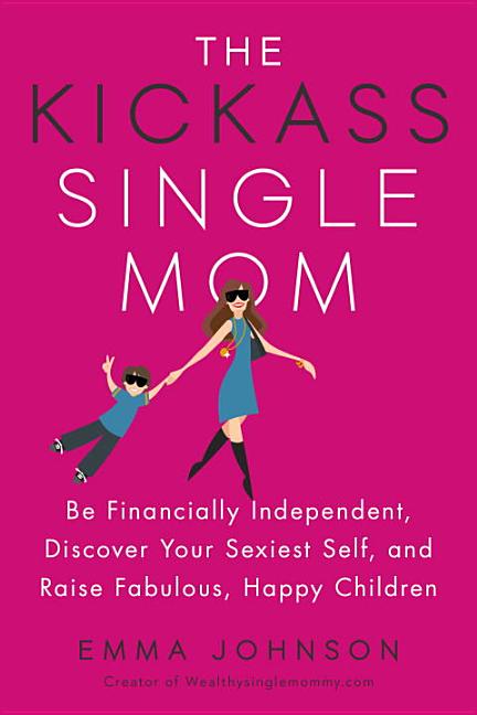 The Kickass Single Mom: Be Financially Independent, Discover Your Sexiest Self, and Raise Fabulous, Happy Children