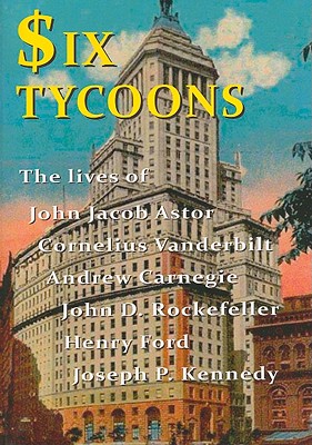 Six Tycoons: The Lives of John Jacob Astor, Cornelius Vanderbilt, Andrew Carnegie, John D. Rockefell
