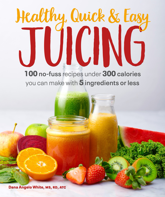  Healthy, Quick & Easy Juicing: 100 No-Fuss Recipes Under 300 Calories You Can Make with 5 Ingredients or Less