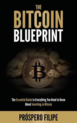 Bitcoin Blueprint: The Essential Guide to Everything You Need to Know About Investing in Bitcoin