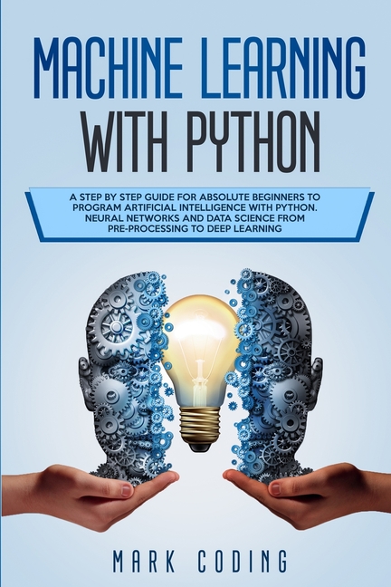 Machine Learning with Python: A Step by Step Guide for Absolute Beginners to Program Artificial Intelligence with Python. Neural Networks and Data S