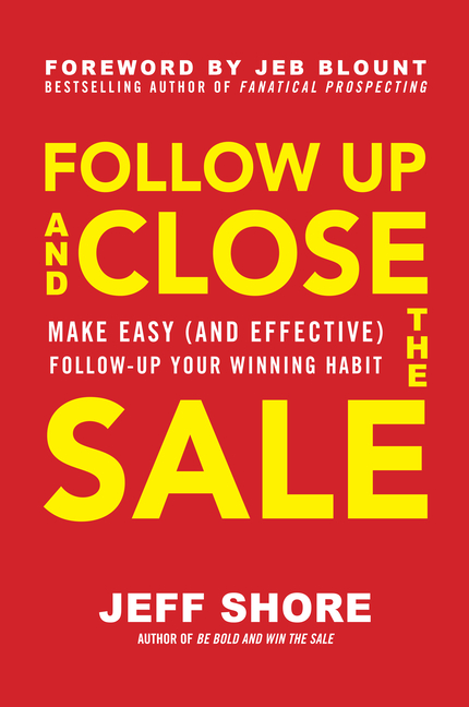 Follow Up and Close the Sale: Make Easy (and Effective) Follow-Up Your Winning Habit