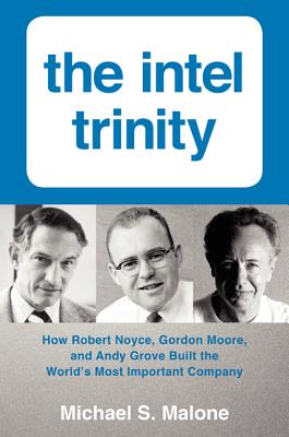 The Intel Trinity: How Robert Noyce, Gordon Moore, and Andy Grove Built the World's Most Important Company