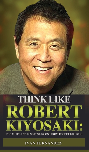  Think Like Robert Kiyosaki: Top 30 Life and Business Lessons from Robert Kiyosaki