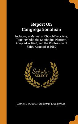 Report on Congregationalism: Including a Manual of Church Discipline, Together with the Cambridge Pl