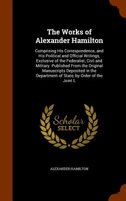 Works of Alexander Hamilton: Comprising His Correspondence, and His Political and Official Writings,