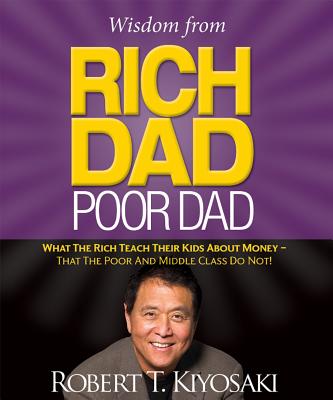 Wisdom from Rich Dad, Poor Dad: What the Rich Teach Their Kids about Money--That the Poor and the Mi