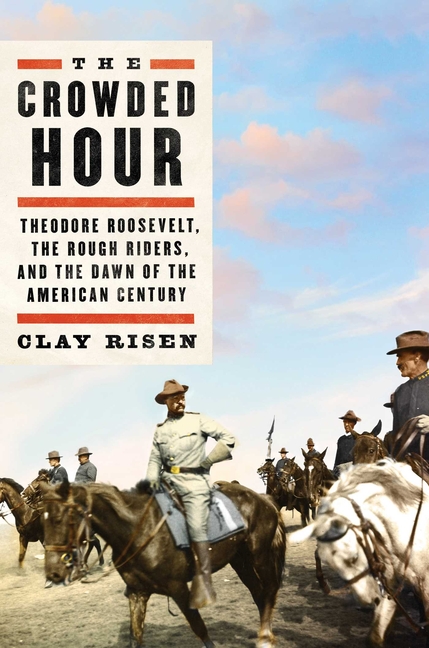 Crowded Hour: Theodore Roosevelt, the Rough Riders, and the Dawn of the American Century