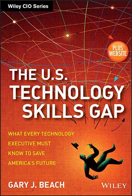 The U.S. Technology Skills Gap, + Website: What Every Technology Executive Must Know to Save America's Future