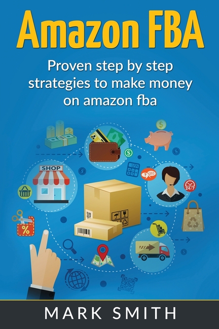  Amazon FBA: Beginners Guide - Proven Step By Step Strategies to Make Money On Amazon