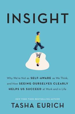  Insight: Why We're Not as Self-Aware as We Think, and How Seeing Ourselves Clearly Helps Us Succeed at Work and in Life