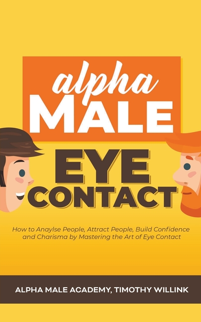  Alpha Male Eye Contact: How to Anaylse People, Attract People, Build Confidence and Charisma by Mastering the Art of Eye Contact