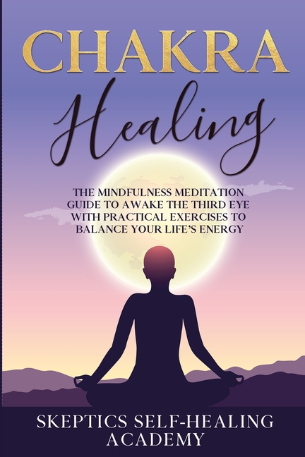  Chakra Healing: The Mindfulness Meditation Guide to Awake the Third Eye With Practical Exercises to Balance Your Life's Energy