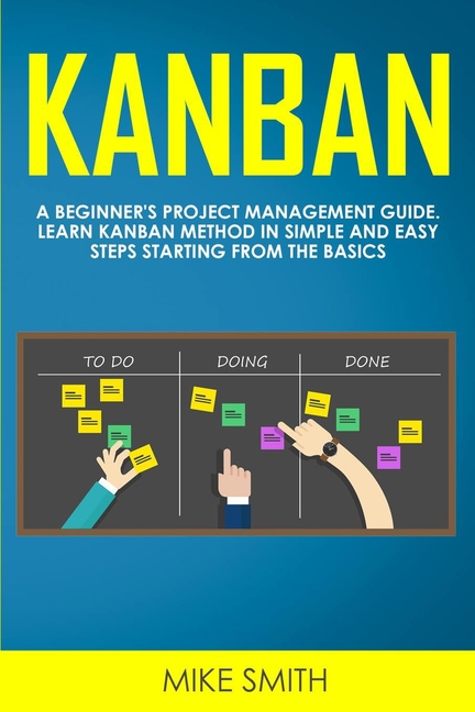  Kanban: A Beginner's Project Management Guide. Learn Kanban Method in Simple and Easy Steps Starting From the Basics