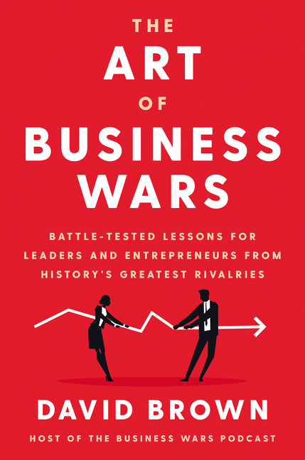 Art of Business Wars: Battle-Tested Lessons for Leaders and Entrepreneurs from History's Greatest Ri
