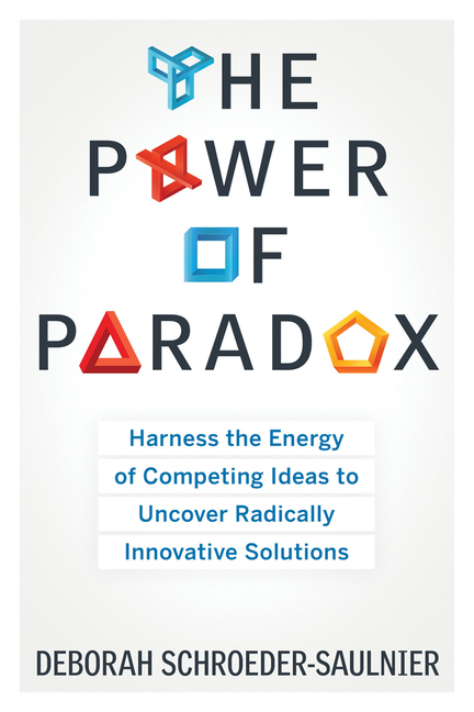 Power of Paradox: Harness the Energy of Competing Ideas to Uncover Radically Innovative Solutions