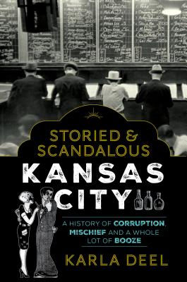 Storied & Scandalous Kansas City A History of Corruption, Mischief and a Whole Lot of Booze