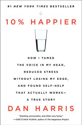 10% Happier: How I Tamed the Voice in My Head, Reduced Stress Without Losing My Edge, and Found Self