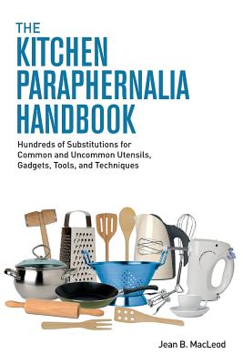 Kitchen Paraphernalia Handbook: Hundreds of Substitutions for Common and Uncommon Utensils, Gadgets,