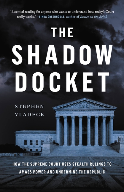 The Shadow Docket: How the Supreme Court Uses Stealth Rulings to Amass Power and Undermine the Republic