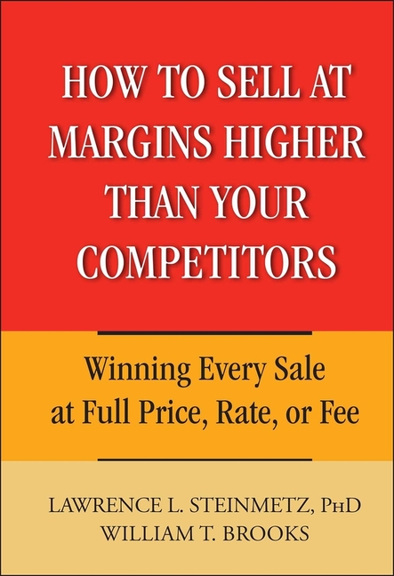  How to Sell at Margins Higher Than Your Competitors: Winning Every Sale at Full Price, Rate, or Fee