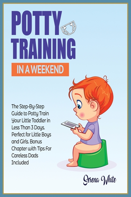  Potty Training in a Weekend: The Step by Step Guide to Potty Train Your Little Toddler in Less than 3 Days. Perfect for Little Boys and Girls! Bonu