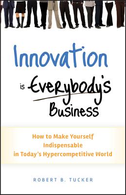 Innovation Is Everybody's Business: How to Make Yourself Indispensable in Today's Hypercompetitive W