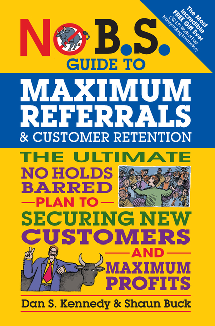 No B.S. Guide to Maximum Referrals and Customer Retention: The Ultimate No Holds Barred Plan to Secu