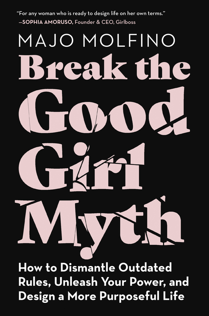 Break the Good Girl Myth: How to Dismantle Outdated Rules, Unleash Your Power, and Design a More Pur