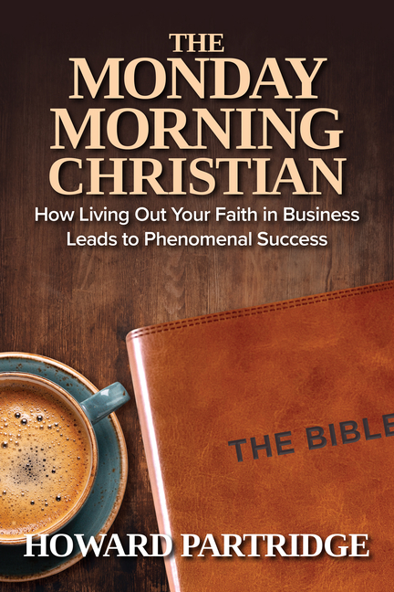 Monday Morning Christian: How Living Out Your Faith in Business Leads to Phenomenal Success