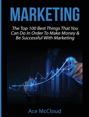 Marketing: The Top 100 Best Things That You Can Do In Order To Make Money & Be Successful With Marke