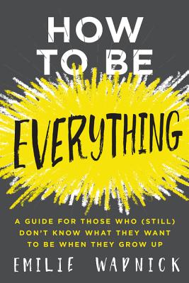  How to Be Everything: A Guide for Those Who (Still) Don't Know What They Want to Be When They Grow Up