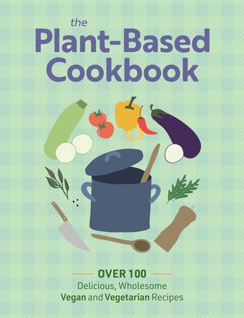 Plant Based Cookbook: Over 100 Deliciously Wholesome Vegan and Vegetarian Recipes