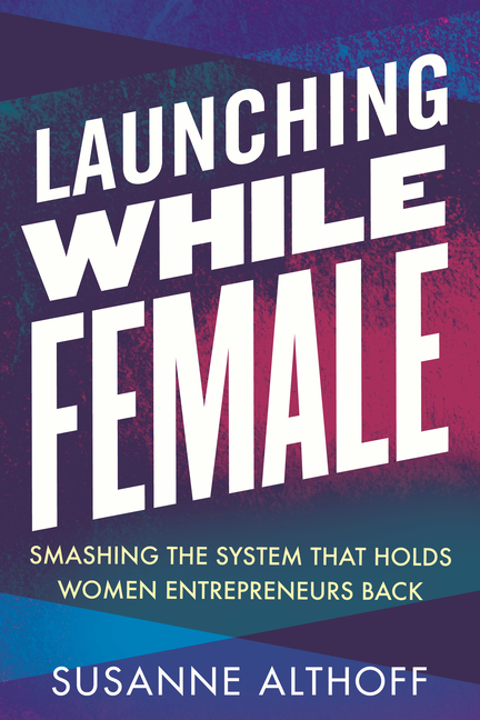 Launching While Female Smashing the System That Holds Women Entrepreneurs Back