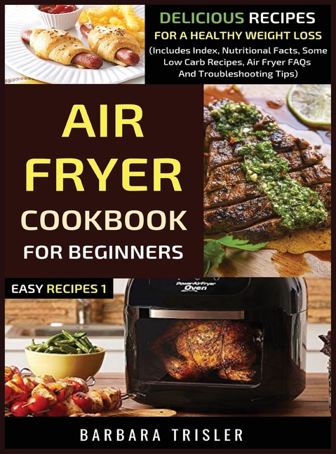  Air Fryer Cookbook For Beginners: Delicious Recipes For A Healthy Weight Loss (Includes Index, Nutritional Facts, Some Low Carb Recipes, Air Fryer FAQ