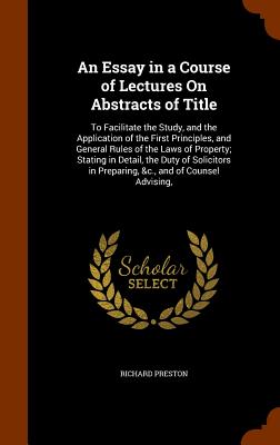 An Essay in a Course of Lectures On Abstracts of Title: To Facilitate the Study, and the Application of the First Principles, and General Rules of the La