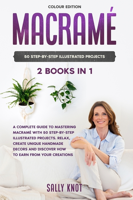 Macramé: 2 books in 1: A Complete Guide To Mastering Macramé With 50 Step-By-Step Illustrated Projects. Relax, Create Unique Ha