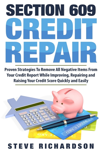  Section 609 Credit Repair: Proven Strategies To Remove All Negative Items From Your Credit Report While Improving, Repairing And Raising Your Cre