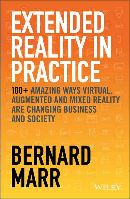 Extended Reality in Practice: 100+ Amazing Ways Virtual, Augmented and Mixed Reality Are Changing Bu